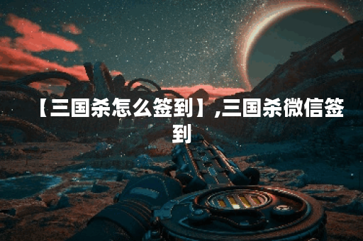 【三国杀怎么签到】,三国杀微信签到