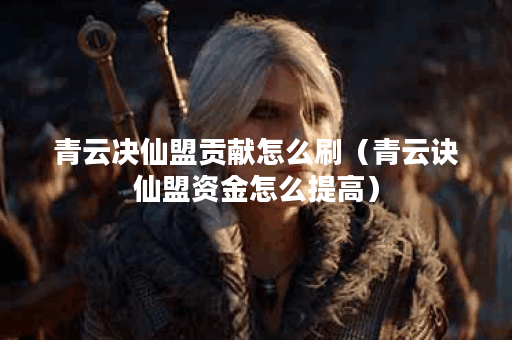 青云决仙盟贡献怎么刷（青云诀仙盟资金怎么提高）