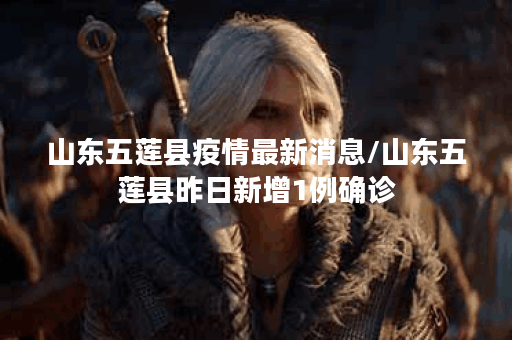 山东五莲县疫情最新消息/山东五莲县昨日新增1例确诊
