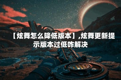 【炫舞怎么降低版本】,炫舞更新提示版本过低咋解决