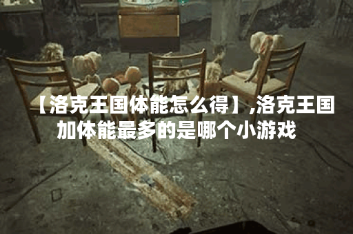 【洛克王国体能怎么得】,洛克王国加体能最多的是哪个小游戏