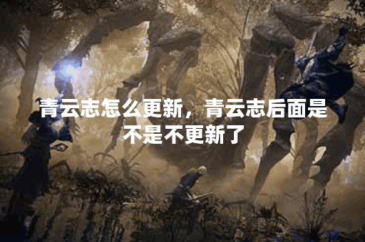 青云志怎么更新，青云志后面是不是不更新了