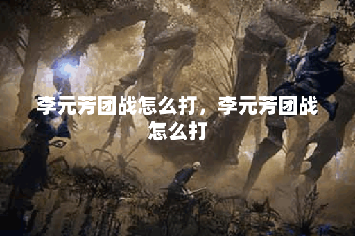 李元芳团战怎么打，李元芳团战怎么打