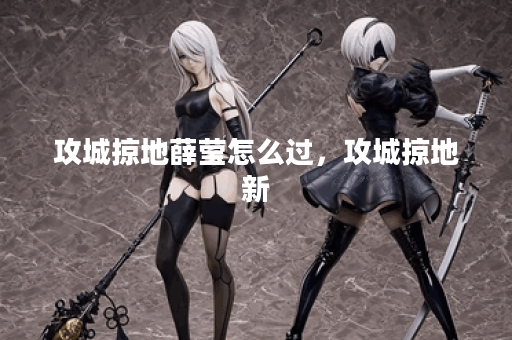 攻城掠地薛莹怎么过，攻城掠地新