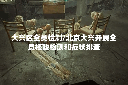 大兴区全员检测/北京大兴开展全员核酸检测和症状排查