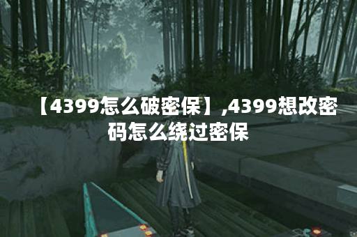 【4399怎么破密保】,4399想改密码怎么绕过密保