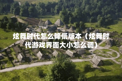 炫舞时代怎么降低版本（炫舞时代游戏界面大小怎么调）