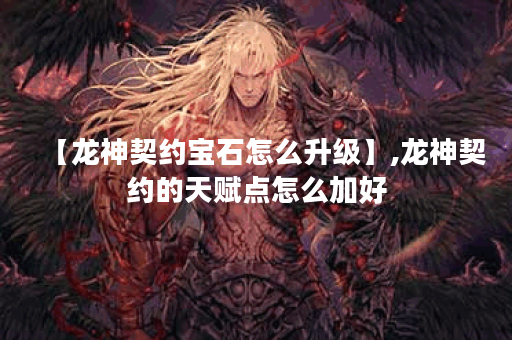 【龙神契约宝石怎么升级】,龙神契约的天赋点怎么加好