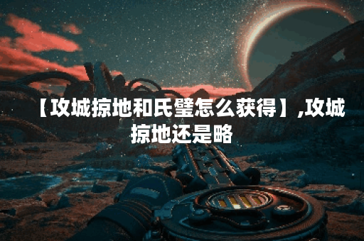 【攻城掠地和氏璧怎么获得】,攻城掠地还是略