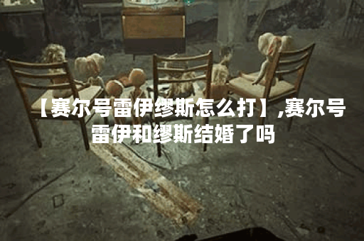 【赛尔号雷伊缪斯怎么打】,赛尔号雷伊和缪斯结婚了吗