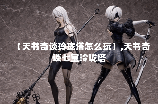 【天书奇谈玲珑塔怎么玩】,天书奇谈七宝玲珑塔