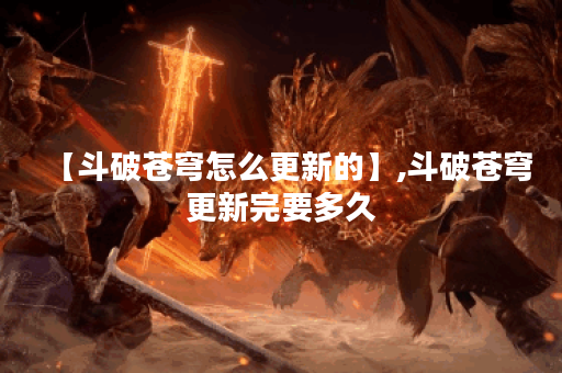 【斗破苍穹怎么更新的】,斗破苍穹更新完要多久