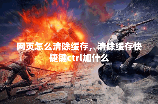 网页怎么清除缓存,清除缓存快捷键ctrl加什么