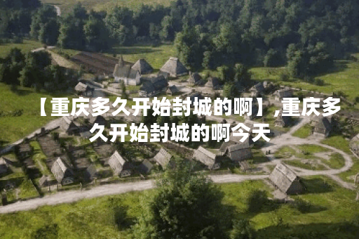 【重庆多久开始封城的啊】,重庆多久开始封城的啊今天