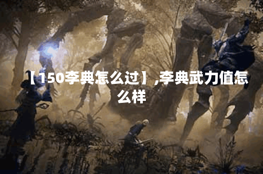 【150李典怎么过】,李典武力值怎么样