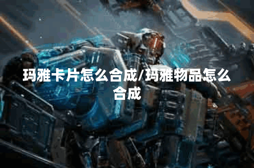 玛雅卡片怎么合成/玛雅物品怎么合成