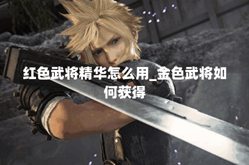 红色武将精华怎么用_金色武将如何获得