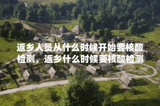 返乡人员从什么时候开始要核酸检测，返乡什么时候要核酸检测证明