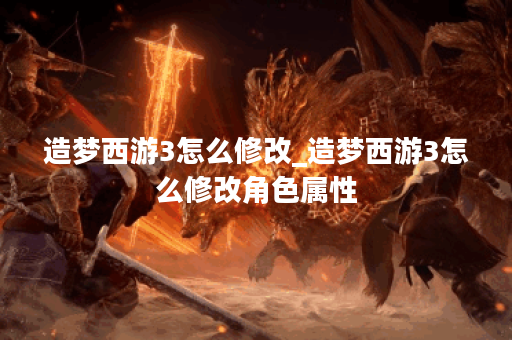 造梦西游3怎么修改_造梦西游3怎么修改角色属性