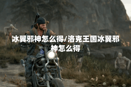 冰翼邪神怎么得/洛克王国冰翼邪神怎么得