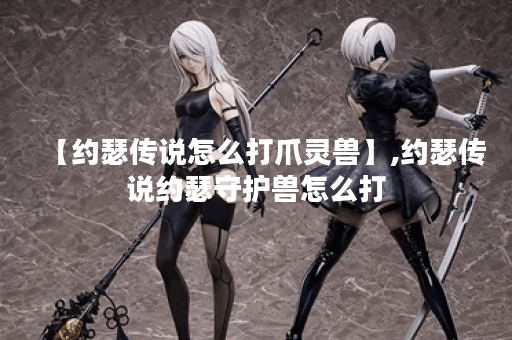 【约瑟传说怎么打爪灵兽】,约瑟传说约瑟守护兽怎么打