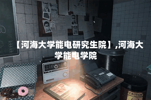 【河海大学能电研究生院】,河海大学能电学院