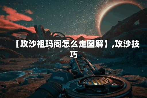 【攻沙祖玛阁怎么走图解】,攻沙技巧