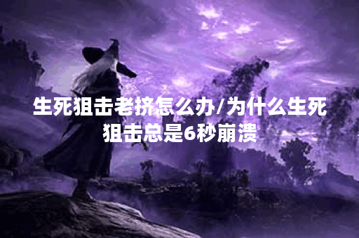 生死狙击老挤怎么办/为什么生死狙击总是6秒崩溃