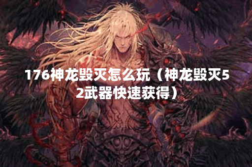 176神龙毁灭怎么玩（神龙毁灭52武器快速获得）