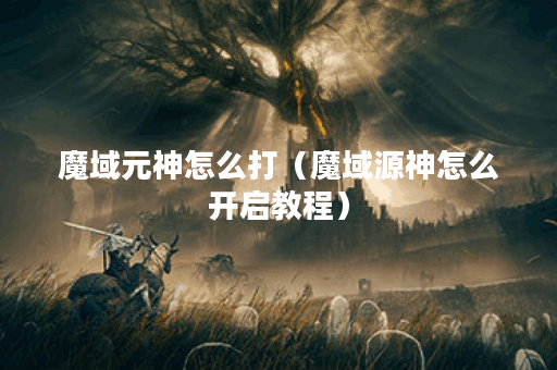 魔域元神怎么打(魔域源神怎么开启教程)