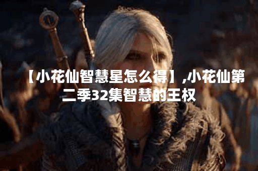 【小花仙智慧星怎么得】,小花仙第二季32集智慧的王权