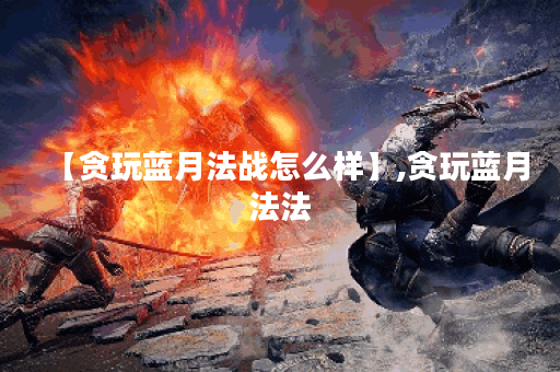 【贪玩蓝月法战怎么样】,贪玩蓝月法法