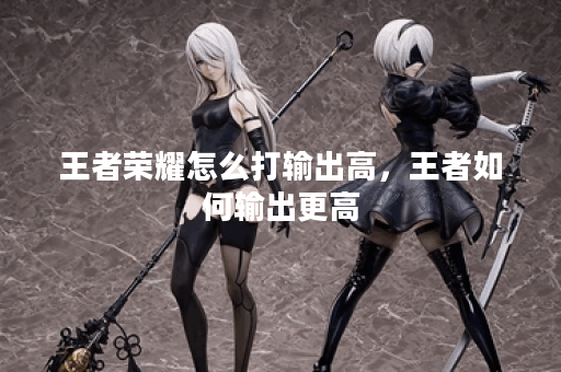 王者荣耀怎么打输出高，王者如何输出更高