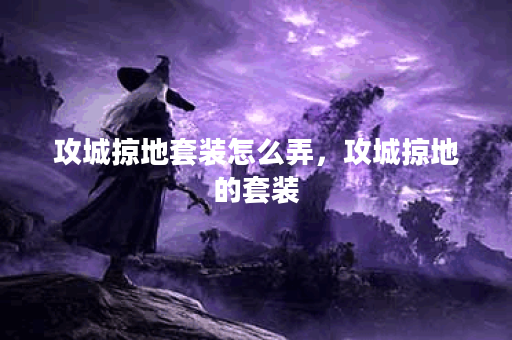 攻城掠地套装怎么弄，攻城掠地的套装