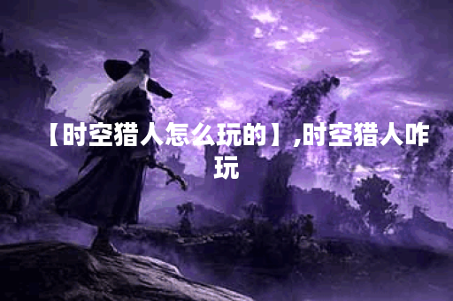 【时空猎人怎么玩的】,时空猎人咋玩