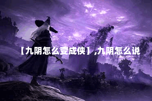 【九阴怎么变成侠】,九阴怎么说