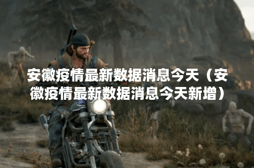 安徽疫情最新数据消息今天（安徽疫情最新数据消息今天新增）