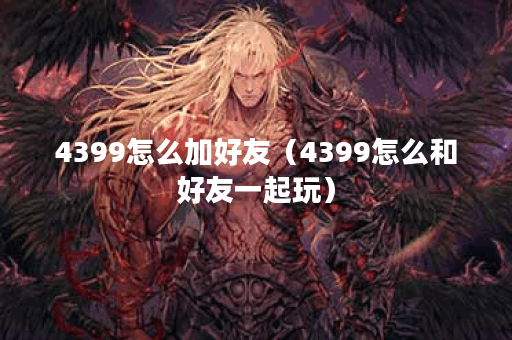4399怎么加好友（4399怎么和好友一起玩）
