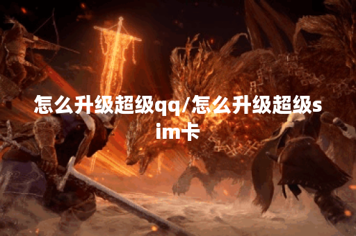 怎么升级超级qq/怎么升级超级sim卡