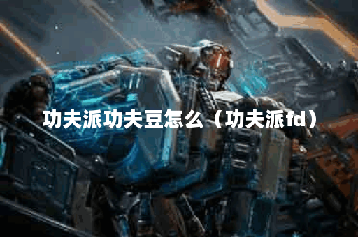 功夫派功夫豆怎么（功夫派fd）