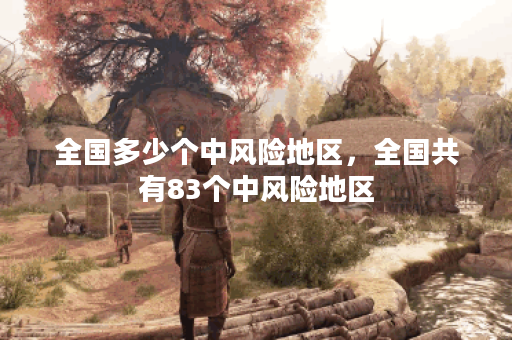 全国多少个中风险地区，全国共有83个中风险地区