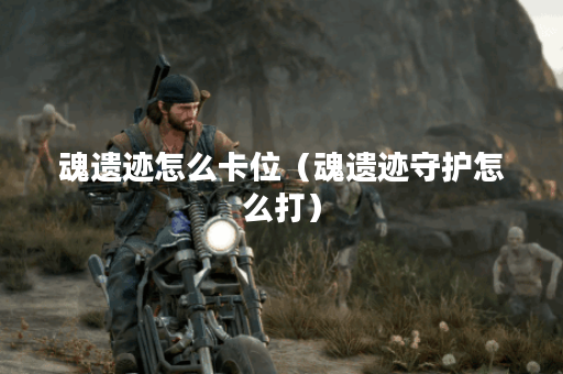 魂遗迹怎么卡位(魂遗迹守护怎么打)