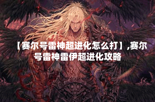 【赛尔号雷神超进化怎么打】,赛尔号雷神雷伊超进化攻略