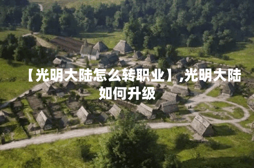 【光明大陆怎么转职业】,光明大陆如何升级