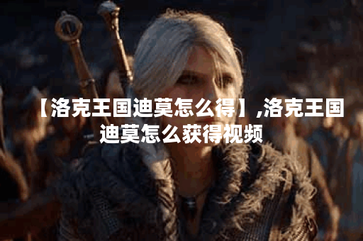 【洛克王国迪莫怎么得】,洛克王国迪莫怎么获得视频