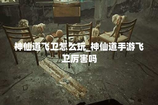 神仙道飞卫怎么玩_神仙道手游飞卫厉害吗