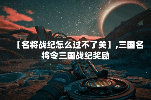 【名将战纪怎么过不了关】,三国名将令三国战纪奖励