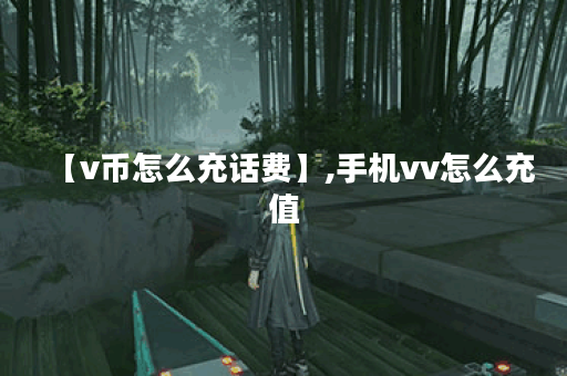 【v币怎么充话费】,手机vv怎么充值