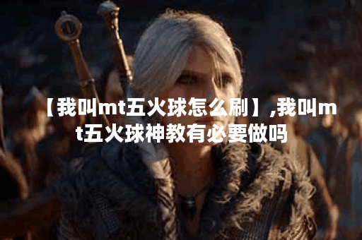 【我叫mt五火球怎么刷】,我叫mt五火球神教有必要做吗