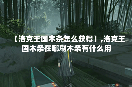 【洛克王国木条怎么获得】,洛克王国木条在哪刷木条有什么用